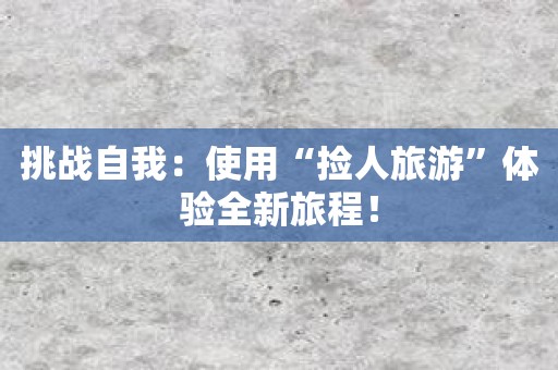 挑战自我：使用“捡人旅游”体验全新旅程！