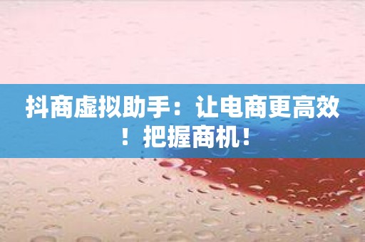 抖商虚拟助手：让电商更高效！把握商机！