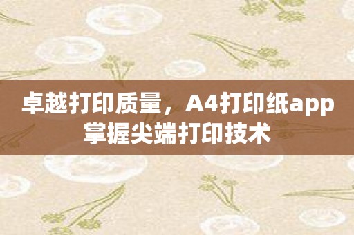 卓越打印质量，A4打印纸app掌握尖端打印技术
