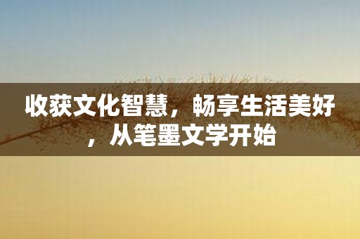 收获文化智慧，畅享生活美好，从笔墨文学开始