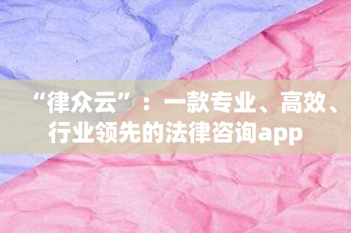 “律众云”：一款专业、高效、行业领先的法律咨询app