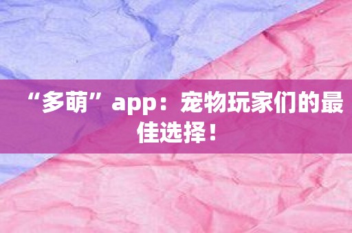 “多萌”app：宠物玩家们的最佳选择！