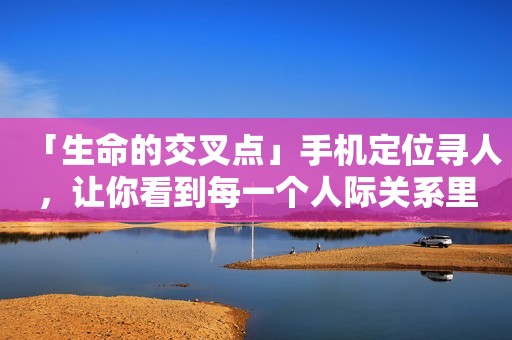 「生命的交叉点」手机定位寻人，让你看到每一个人际关系里的距离与亲密！