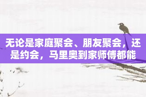 无论是家庭聚会、朋友聚会，还是约会，马里奥到家师傅都能满足你的需求！