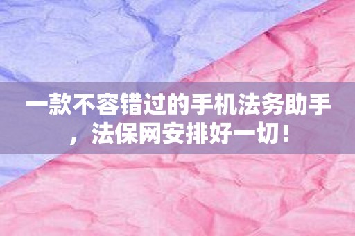 一款不容错过的手机法务助手，法保网安排好一切！