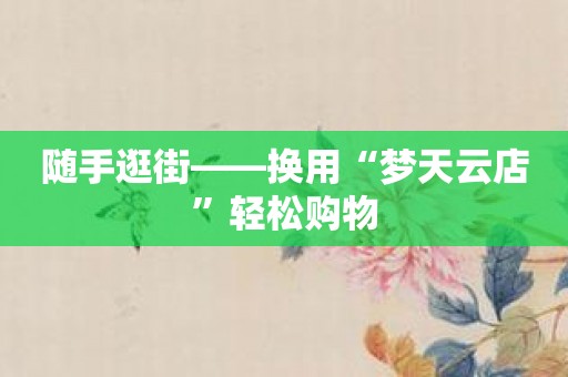随手逛街——换用“梦天云店”轻松购物