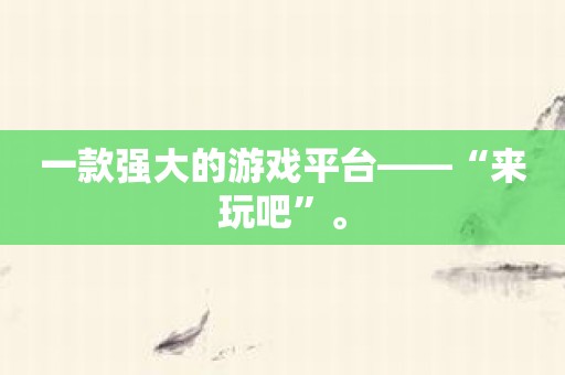 一款强大的游戏平台——“来玩吧”。