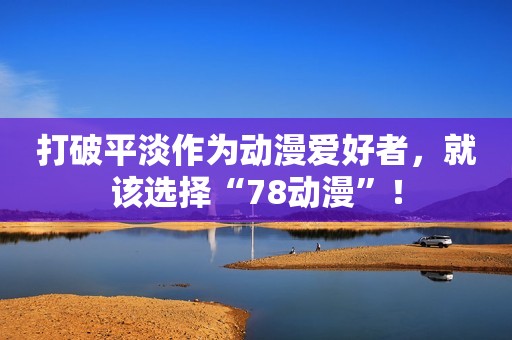 打破平淡作为动漫爱好者，就该选择“78动漫”！