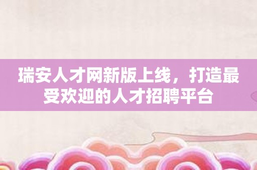 瑞安人才网新版上线，打造最受欢迎的人才招聘平台