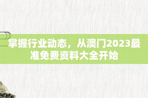 掌握行业动态，从澳门2023最准免费资料大全开始