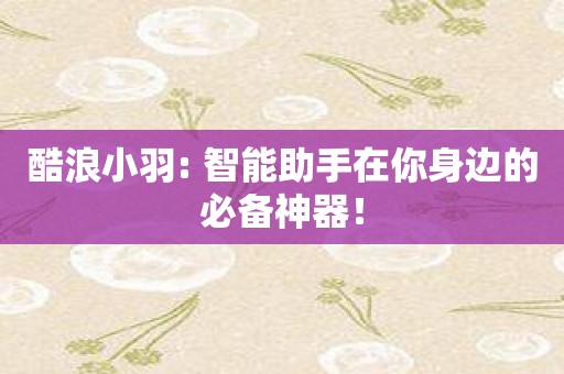 酷浪小羽: 智能助手在你身边的必备神器！