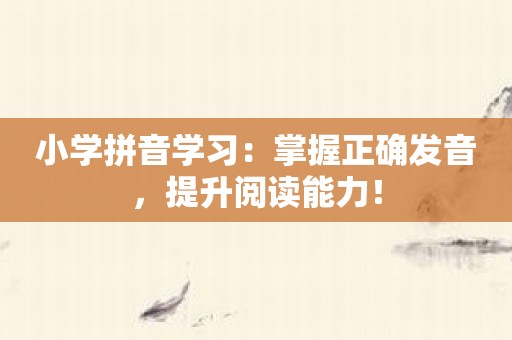 小学拼音学习：掌握正确发音，提升阅读能力！