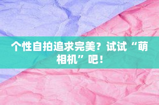 个性自拍追求完美？试试“萌相机”吧！