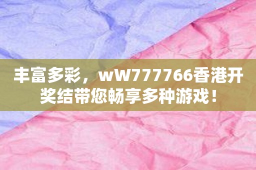 丰富多彩，wW777766香港开奖结带您畅享多种游戏！