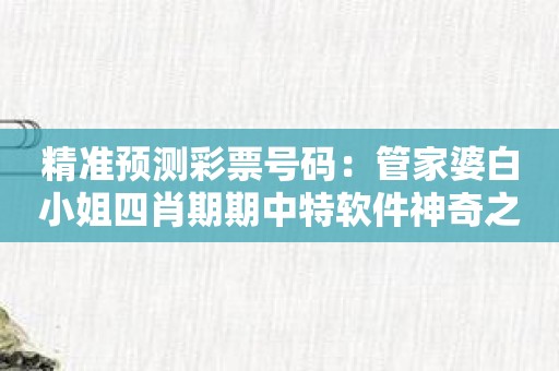 精准预测彩票号码：管家婆白小姐四肖期期中特软件神奇之处