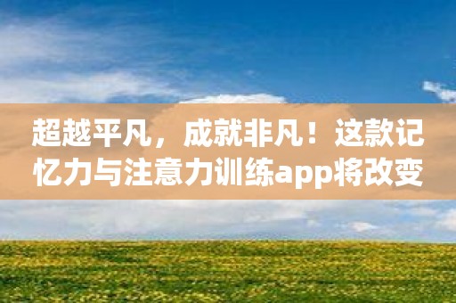 超越平凡，成就非凡！这款记忆力与注意力训练app将改变你的生活！