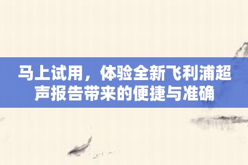 马上试用，体验全新飞利浦超声报告带来的便捷与准确