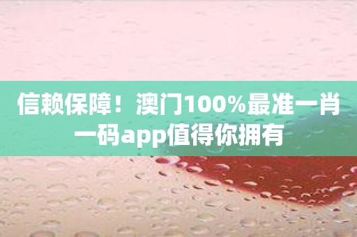 信赖保障！澳门100%最准一肖一码app值得你拥有