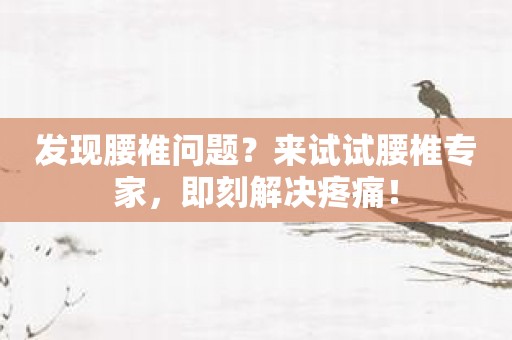 发现腰椎问题？来试试腰椎专家，即刻解决疼痛！