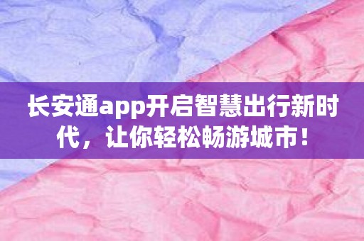 长安通app开启智慧出行新时代，让你轻松畅游城市！