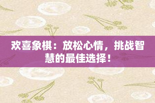 欢喜象棋：放松心情，挑战智慧的最佳选择！