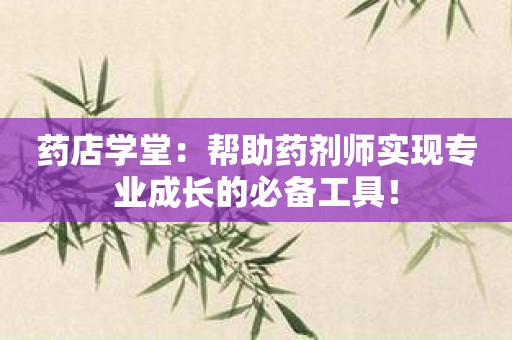 药店学堂：帮助药剂师实现专业成长的必备工具！