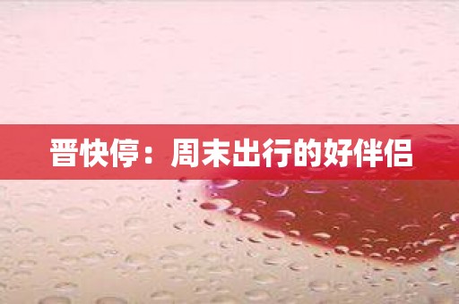 晋快停：周末出行的好伴侣