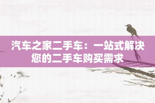 汽车之家二手车：一站式解决您的二手车购买需求