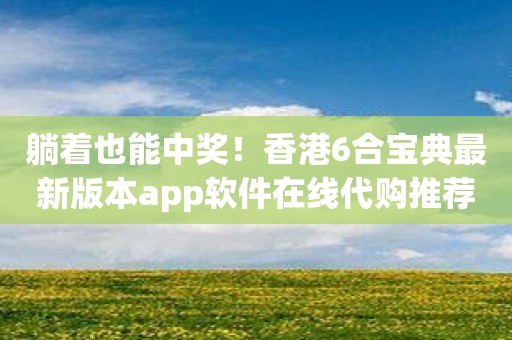 躺着也能中奖！香港6合宝典最新版本app软件在线代购推荐