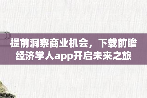 提前洞察商业机会，下载前瞻经济学人app开启未来之旅