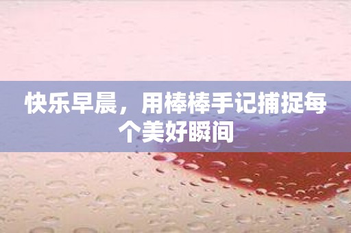 快乐早晨，用棒棒手记捕捉每个美好瞬间