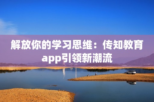 解放你的学习思维：传知教育app引领新潮流