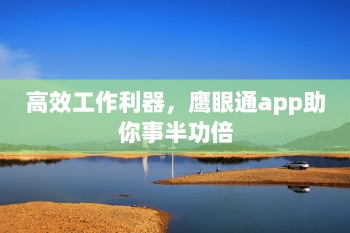 高效工作利器，鹰眼通app助你事半功倍