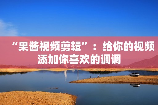 “果酱视频剪辑”：给你的视频添加你喜欢的调调