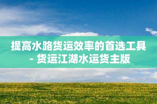 提高水路货运效率的首选工具 - 货运江湖水运货主版