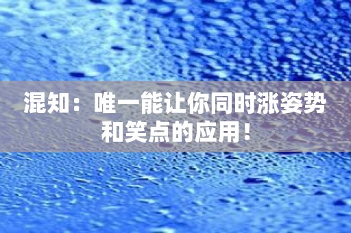 混知：唯一能让你同时涨姿势和笑点的应用！