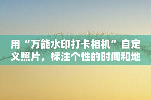 用“万能水印打卡相机”自定义照片，标注个性的时间和地点