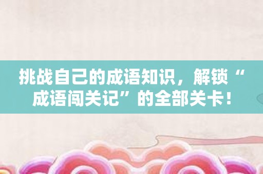 挑战自己的成语知识，解锁“成语闯关记”的全部关卡！