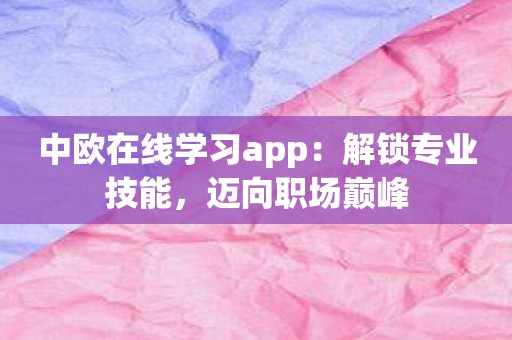 中欧在线学习app：解锁专业技能，迈向职场巅峰