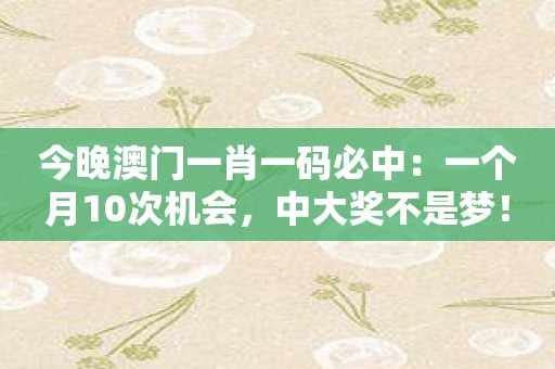 今晚澳门一肖一码必中：一个月10次机会，中大奖不是梦！
