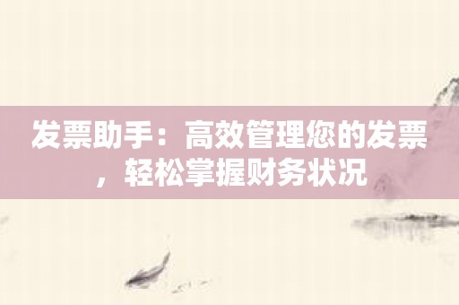 发票助手：高效管理您的发票，轻松掌握财务状况
