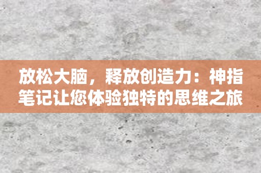放松大脑，释放创造力：神指笔记让您体验独特的思维之旅！