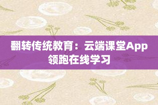 翻转传统教育：云端课堂App领跑在线学习