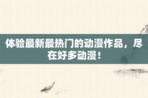 体验最新最热门的动漫作品，尽在好多动漫！