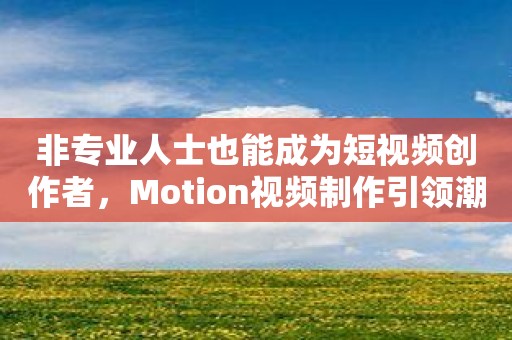 非专业人士也能成为短视频创作者，Motion视频制作引领潮流！