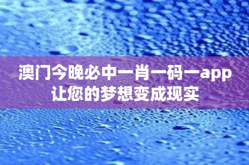 澳门今晚必中一肖一码一app让您的梦想变成现实