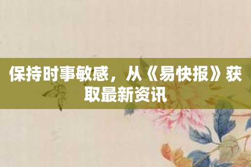 保持时事敏感，从《易快报》获取最新资讯