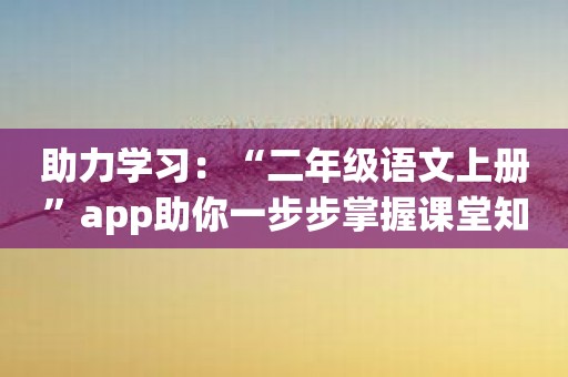 助力学习：“二年级语文上册”app助你一步步掌握课堂知识