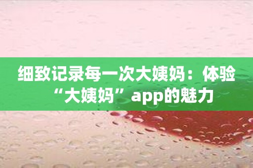 细致记录每一次大姨妈：体验“大姨妈”app的魅力