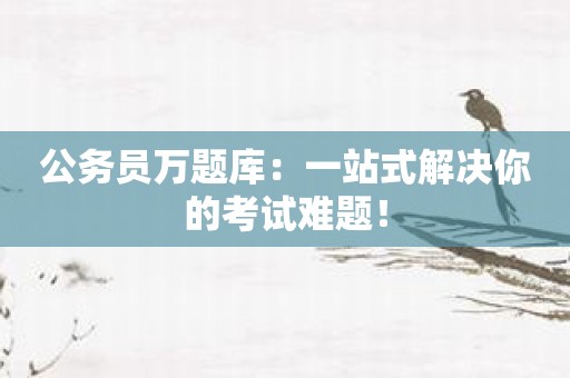 公务员万题库：一站式解决你的考试难题！